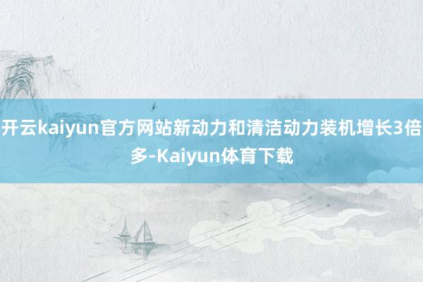 开云kaiyun官方网站新动力和清洁动力装机增长3倍多-Kaiyun体育下载