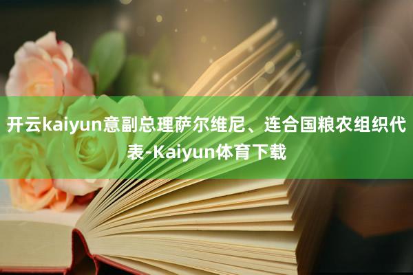 开云kaiyun意副总理萨尔维尼、连合国粮农组织代表-Kaiyun体育下载