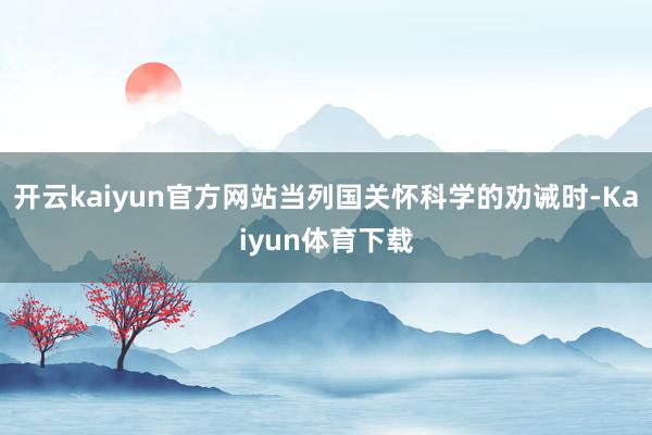 开云kaiyun官方网站当列国关怀科学的劝诫时-Kaiyun体育下载