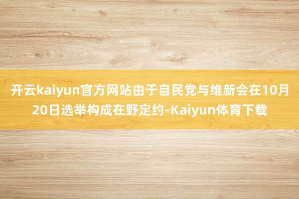 开云kaiyun官方网站由于自民党与维新会在10月20日选举构成在野定约-Kaiyun体育下载