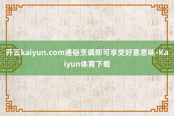 开云kaiyun.com通俗烹调即可享受好意思味-Kaiyun体育下载