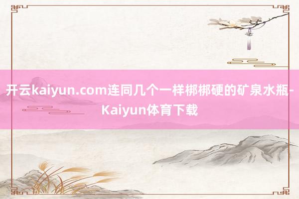开云kaiyun.com连同几个一样梆梆硬的矿泉水瓶-Kaiyun体育下载
