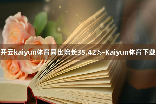 开云kaiyun体育同比增长35.42%-Kaiyun体育下载