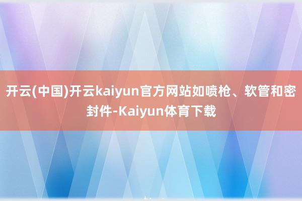 开云(中国)开云kaiyun官方网站如喷枪、软管和密封件-Kaiyun体育下载
