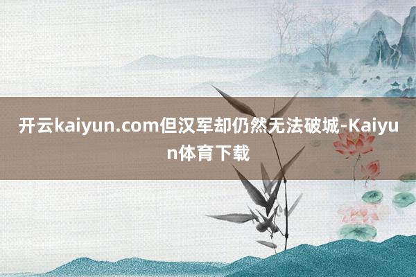 开云kaiyun.com但汉军却仍然无法破城-Kaiyun体育下载