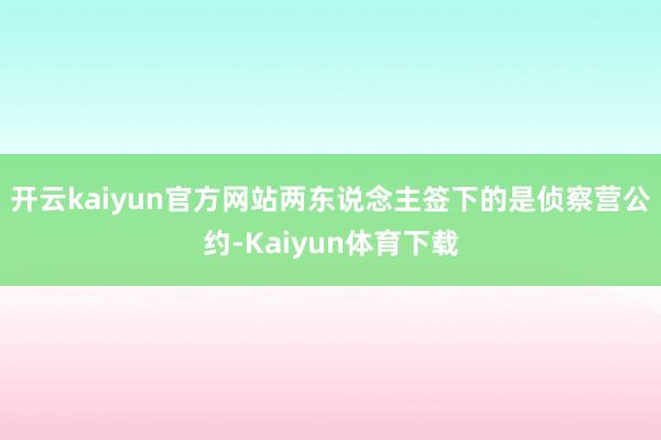 开云kaiyun官方网站两东说念主签下的是侦察营公约-Kaiyun体育下载