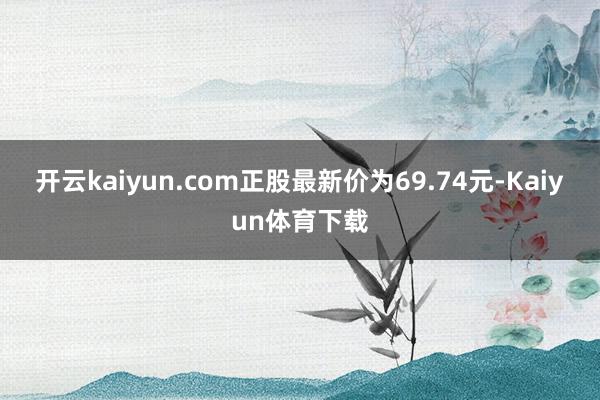 开云kaiyun.com正股最新价为69.74元-Kaiyun体育下载