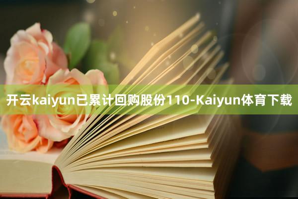 开云kaiyun已累计回购股份110-Kaiyun体育下载