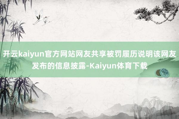 开云kaiyun官方网站网友共享被罚履历说明该网友发布的信息披露-Kaiyun体育下载