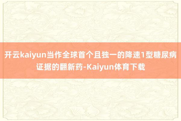 开云kaiyun当作全球首个且独一的降速1型糖尿病证据的翻新药-Kaiyun体育下载