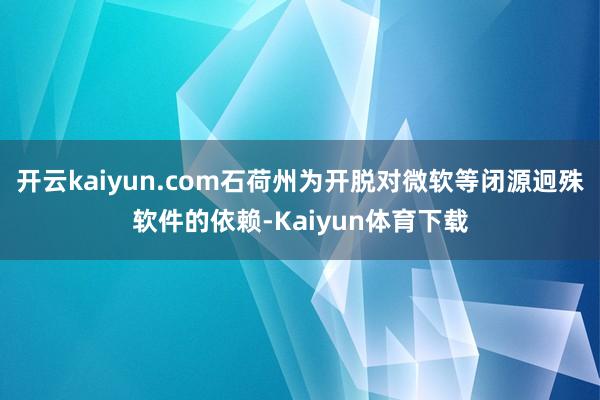 开云kaiyun.com石荷州为开脱对微软等闭源迥殊软件的依赖-Kaiyun体育下载