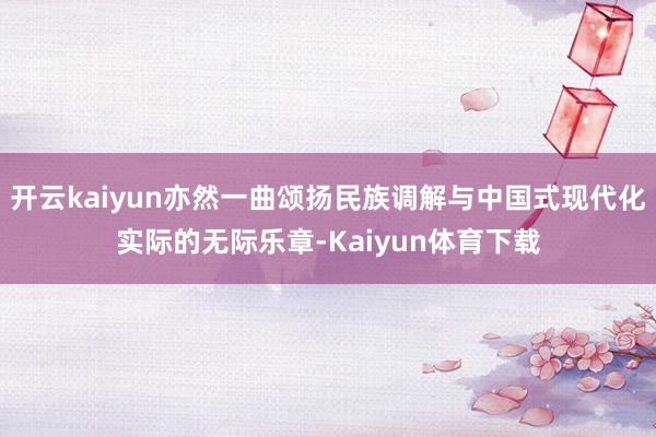 开云kaiyun亦然一曲颂扬民族调解与中国式现代化实际的无际乐章-Kaiyun体育下载