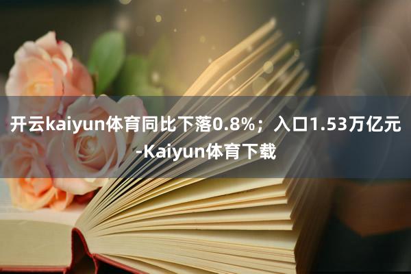 开云kaiyun体育同比下落0.8%；入口1.53万亿元-Kaiyun体育下载