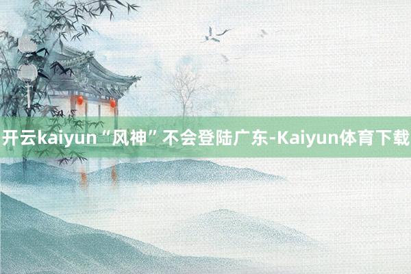 开云kaiyun“风神”不会登陆广东-Kaiyun体育下载