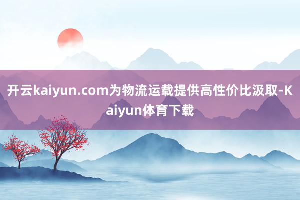 开云kaiyun.com为物流运载提供高性价比汲取-Kaiyun体育下载