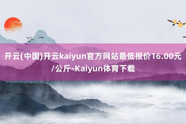 开云(中国)开云kaiyun官方网站最低报价16.00元/公斤-Kaiyun体育下载