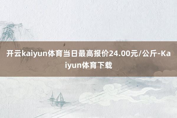 开云kaiyun体育当日最高报价24.00元/公斤-Kaiyun体育下载
