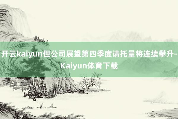 开云kaiyun但公司展望第四季度请托量将连续攀升-Kaiyun体育下载