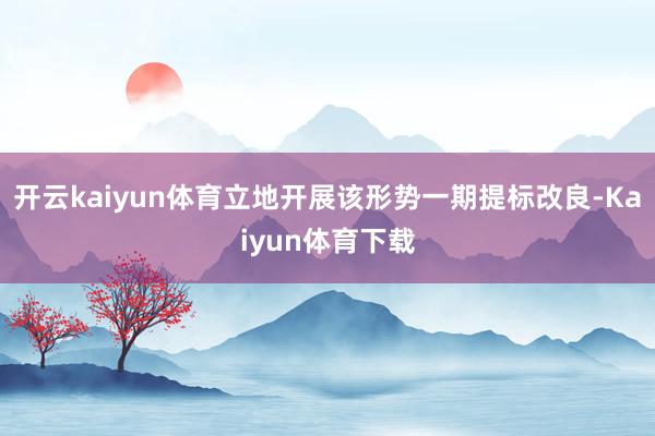 开云kaiyun体育立地开展该形势一期提标改良-Kaiyun体育下载