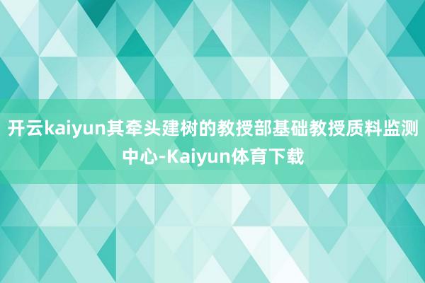 开云kaiyun其牵头建树的教授部基础教授质料监测中心-Kaiyun体育下载