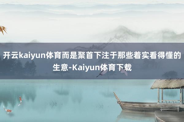 开云kaiyun体育而是聚首下注于那些着实看得懂的生意-Kaiyun体育下载