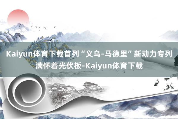 Kaiyun体育下载首列“义乌-马德里”新动力专列满怀着光伏板-Kaiyun体育下载