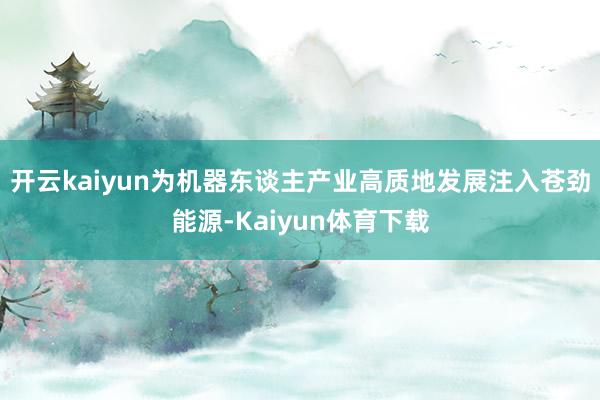 开云kaiyun为机器东谈主产业高质地发展注入苍劲能源-Kaiyun体育下载