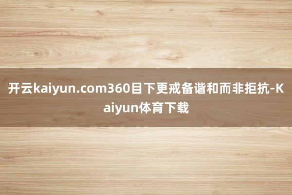 开云kaiyun.com360目下更戒备谐和而非拒抗-Kaiyun体育下载
