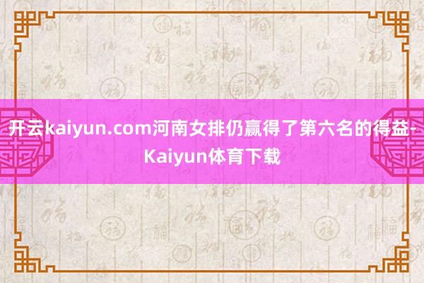 开云kaiyun.com河南女排仍赢得了第六名的得益-Kaiyun体育下载