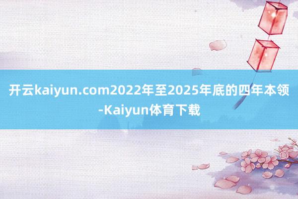 开云kaiyun.com2022年至2025年底的四年本领-Kaiyun体育下载