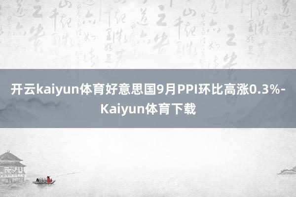 开云kaiyun体育好意思国9月PPI环比高涨0.3%-Kaiyun体育下载