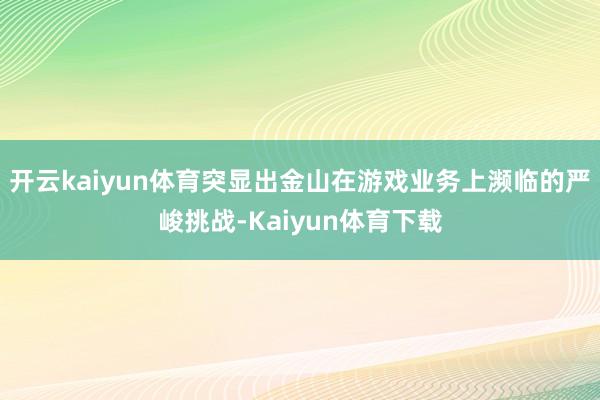 开云kaiyun体育突显出金山在游戏业务上濒临的严峻挑战-Kaiyun体育下载