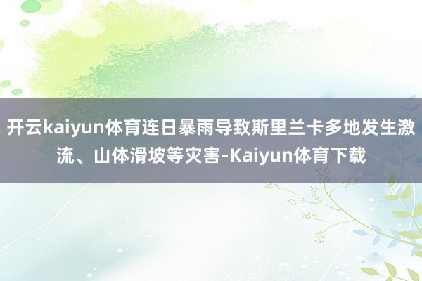 开云kaiyun体育连日暴雨导致斯里兰卡多地发生激流、山体滑坡等灾害-Kaiyun体育下载