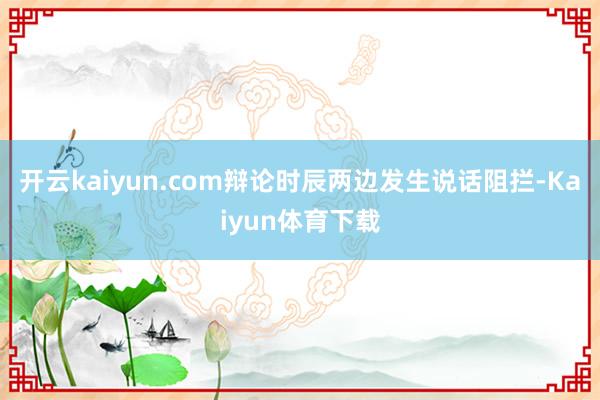 开云kaiyun.com辩论时辰两边发生说话阻拦-Kaiyun体育下载