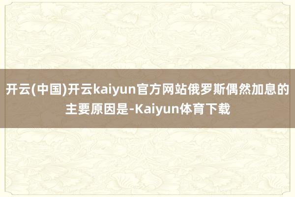 开云(中国)开云kaiyun官方网站俄罗斯偶然加息的主要原因是-Kaiyun体育下载