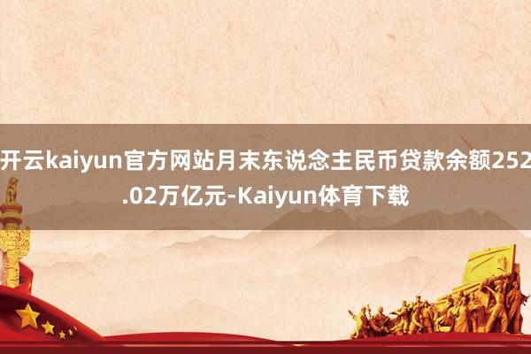 开云kaiyun官方网站月末东说念主民币贷款余额252.02万亿元-Kaiyun体育下载