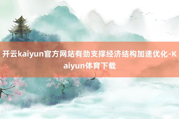 开云kaiyun官方网站有劲支撑经济结构加速优化-Kaiyun体育下载