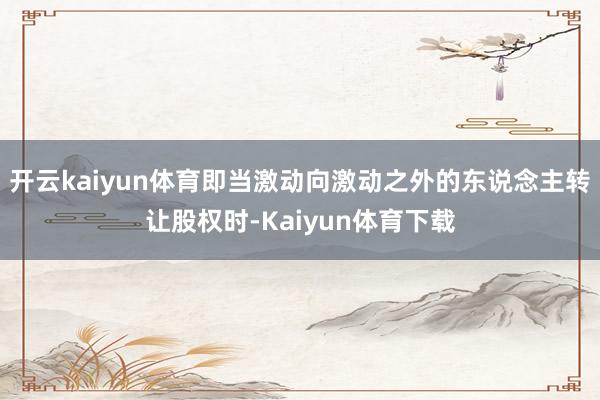 开云kaiyun体育即当激动向激动之外的东说念主转让股权时-Kaiyun体育下载