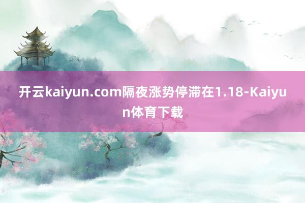 开云kaiyun.com隔夜涨势停滞在1.18-Kaiyun体育下载