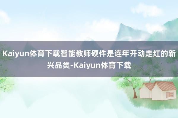 Kaiyun体育下载智能教师硬件是连年开动走红的新兴品类-Kaiyun体育下载