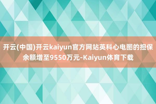 开云(中国)开云kaiyun官方网站英科心电图的担保余额增至9550万元-Kaiyun体育下载