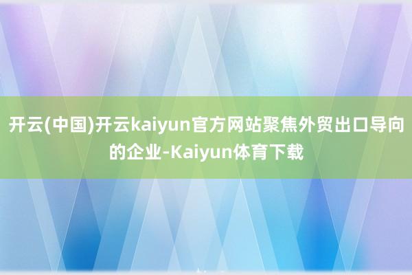 开云(中国)开云kaiyun官方网站聚焦外贸出口导向的企业-Kaiyun体育下载