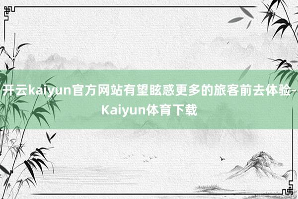 开云kaiyun官方网站有望眩惑更多的旅客前去体验-Kaiyun体育下载