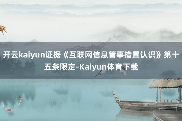 开云kaiyun证据《互联网信息管事措置认识》第十五条限定-Kaiyun体育下载