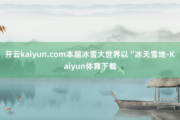 开云kaiyun.com 本届冰雪大世界以“冰天雪地-Kaiyun体育下载