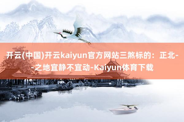 开云(中国)开云kaiyun官方网站三煞标的：正北--之地宜静不宜动-Kaiyun体育下载