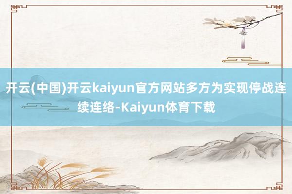 开云(中国)开云kaiyun官方网站多方为实现停战连续连络-Kaiyun体育下载