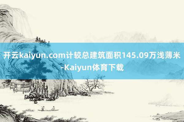 开云kaiyun.com计较总建筑面积145.09万浅薄米-Kaiyun体育下载