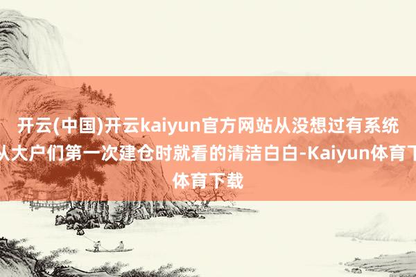 开云(中国)开云kaiyun官方网站从没想过有系统能从大户们第一次建仓时就看的清洁白白-Kaiyun体育下载