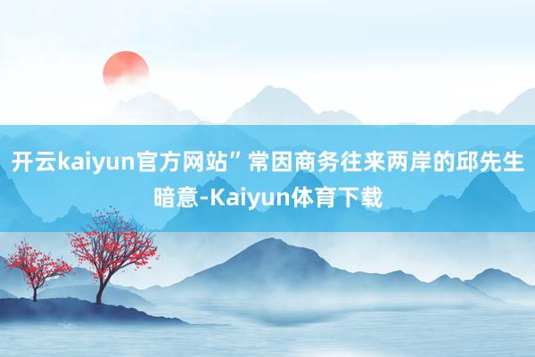 开云kaiyun官方网站”常因商务往来两岸的邱先生暗意-Kaiyun体育下载